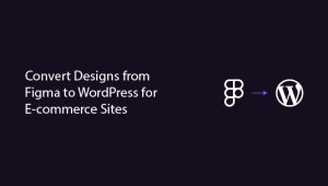 How to Convert Designs from Figma to WordPress for E-commerce Sites