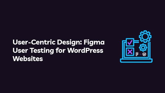 User-Centric Design: Figma User Testing for WordPress Websites
